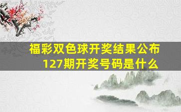 福彩双色球开奖结果公布127期开奖号码是什么