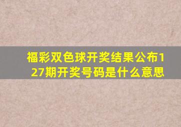 福彩双色球开奖结果公布127期开奖号码是什么意思