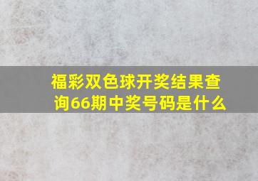 福彩双色球开奖结果查询66期中奖号码是什么