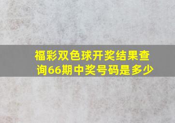 福彩双色球开奖结果查询66期中奖号码是多少