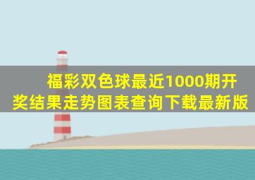 福彩双色球最近1000期开奖结果走势图表查询下载最新版