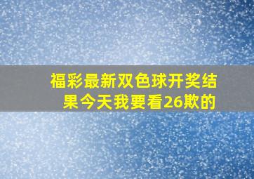 福彩最新双色球开奖结果今天我要看26欺的