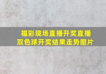 福彩现场直播开奖直播双色球开奖结果走势图片