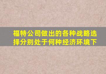 福特公司做出的各种战略选择分别处于何种经济环境下