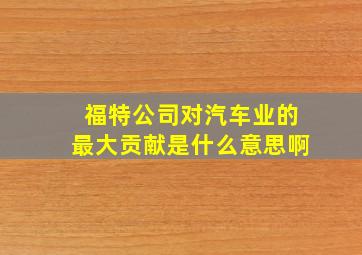 福特公司对汽车业的最大贡献是什么意思啊