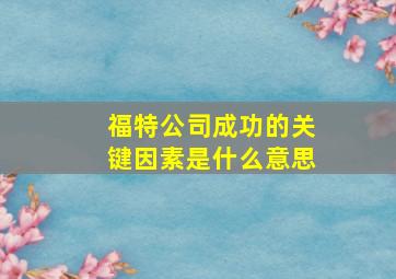 福特公司成功的关键因素是什么意思