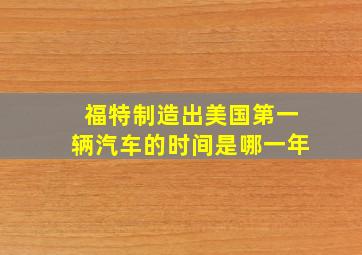 福特制造出美国第一辆汽车的时间是哪一年