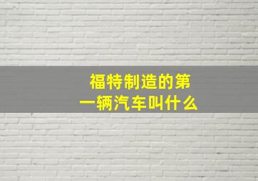 福特制造的第一辆汽车叫什么