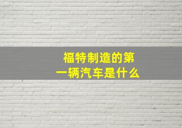 福特制造的第一辆汽车是什么