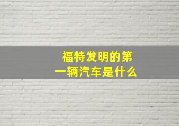 福特发明的第一辆汽车是什么