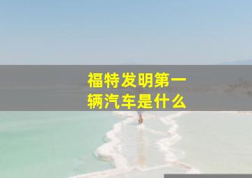 福特发明第一辆汽车是什么