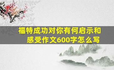 福特成功对你有何启示和感受作文600字怎么写