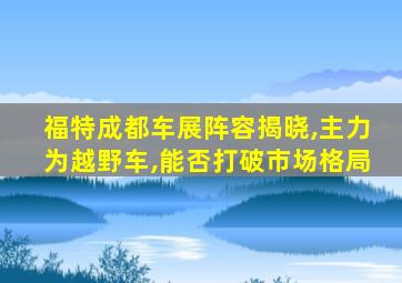 福特成都车展阵容揭晓,主力为越野车,能否打破市场格局