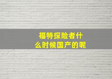 福特探险者什么时候国产的呢