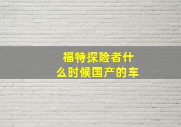 福特探险者什么时候国产的车