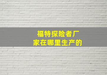 福特探险者厂家在哪里生产的