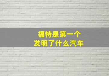 福特是第一个发明了什么汽车