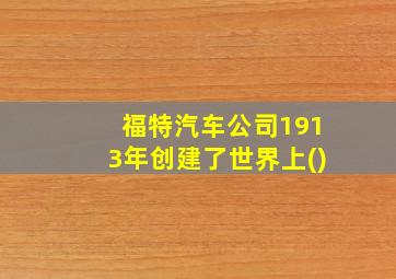 福特汽车公司1913年创建了世界上()