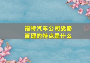 福特汽车公司战略管理的特点是什么