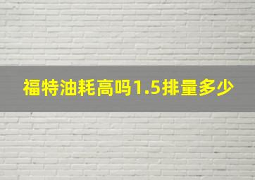 福特油耗高吗1.5排量多少