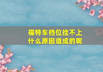 福特车档位挂不上什么原因造成的呢