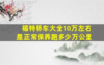 福特轿车大全10万左右是正常保养跑多少万公里