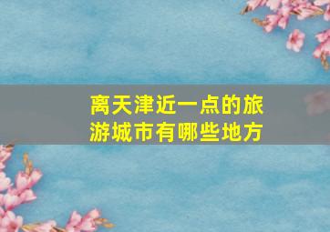 离天津近一点的旅游城市有哪些地方