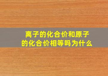 离子的化合价和原子的化合价相等吗为什么