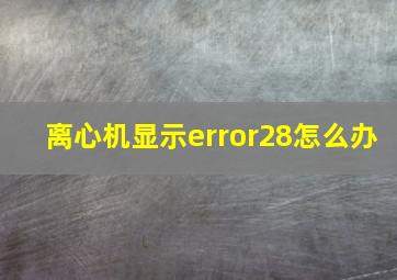 离心机显示error28怎么办