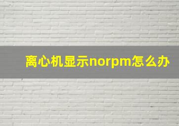 离心机显示norpm怎么办