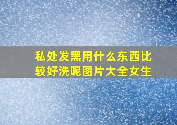 私处发黑用什么东西比较好洗呢图片大全女生