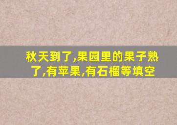 秋天到了,果园里的果子熟了,有苹果,有石榴等填空