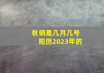 秋明是几月几号阳历2023年的