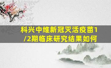 科兴中维新冠灭活疫苗1/2期临床研究结果如何