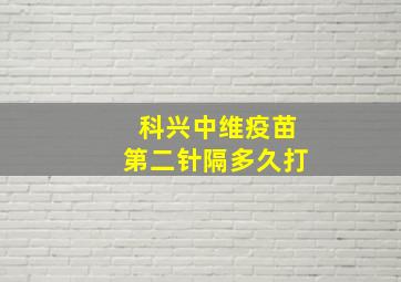 科兴中维疫苗第二针隔多久打