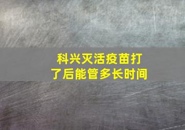 科兴灭活疫苗打了后能管多长时间