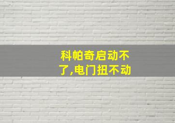 科帕奇启动不了,电门扭不动