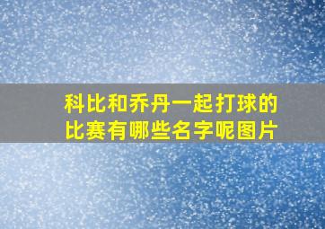 科比和乔丹一起打球的比赛有哪些名字呢图片