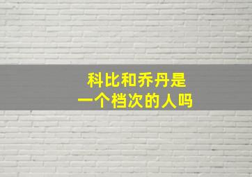 科比和乔丹是一个档次的人吗