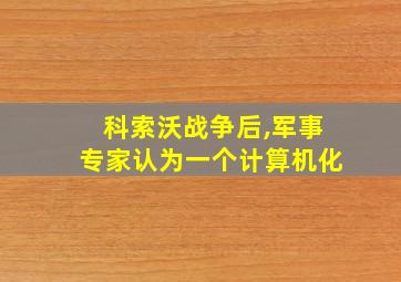 科索沃战争后,军事专家认为一个计算机化