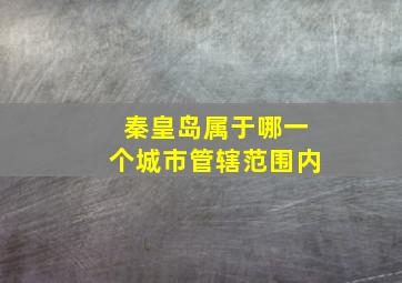 秦皇岛属于哪一个城市管辖范围内