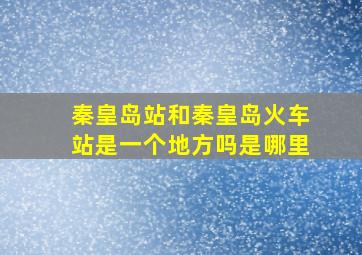 秦皇岛站和秦皇岛火车站是一个地方吗是哪里