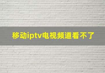 移动iptv电视频道看不了