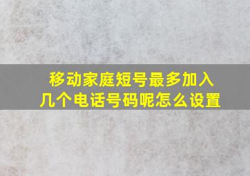 移动家庭短号最多加入几个电话号码呢怎么设置