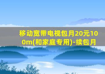 移动宽带电视包月20元100m(和家庭专用)-续包月