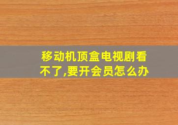 移动机顶盒电视剧看不了,要开会员怎么办