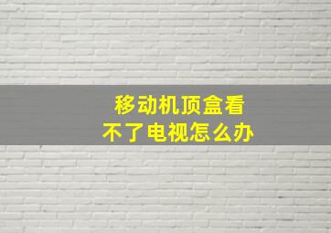 移动机顶盒看不了电视怎么办