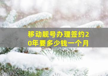 移动靓号办理签约20年要多少钱一个月