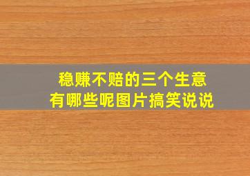 稳赚不赔的三个生意有哪些呢图片搞笑说说