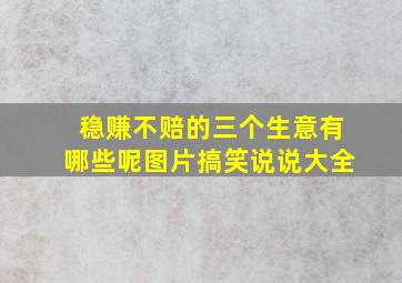 稳赚不赔的三个生意有哪些呢图片搞笑说说大全